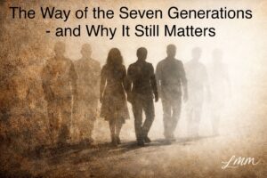 Read more about the article In many Indigenous traditions, the Way of the Seven Generations is not a spiritual abstraction. It is an ethical framework for decision-making.